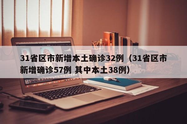 31省区市新增本土确诊32例（31省区市新增确诊57例 其中本土38例）