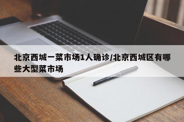北京西城一菜市场1人确诊/北京西城区有哪些大型菜市场