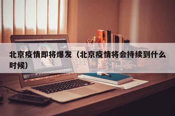 北京疫情即将爆发（北京疫情将会持续到什么时候）