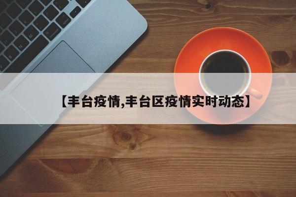 【丰台疫情,丰台区疫情实时动态】