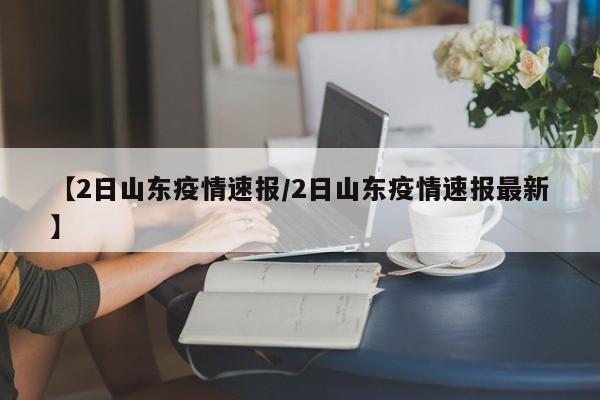 【2日山东疫情速报/2日山东疫情速报最新】
