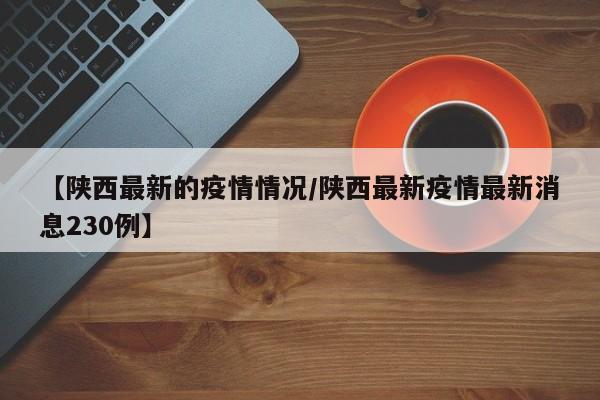 【陕西最新的疫情情况/陕西最新疫情最新消息230例】