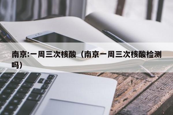 南京:一周三次核酸（南京一周三次核酸检测吗）