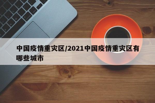 中国疫情重灾区/2021中国疫情重灾区有哪些城市