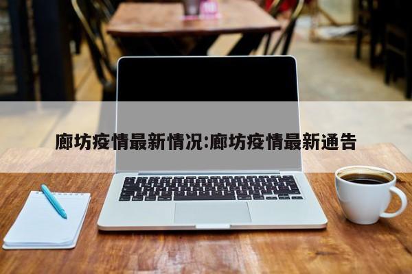 廊坊疫情最新情况:廊坊疫情最新通告