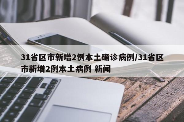 31省区市新增2例本土确诊病例/31省区市新增2例本土病例 新闻
