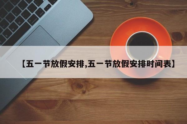 【五一节放假安排,五一节放假安排时间表】