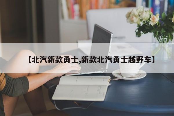 【北汽新款勇士,新款北汽勇士越野车】