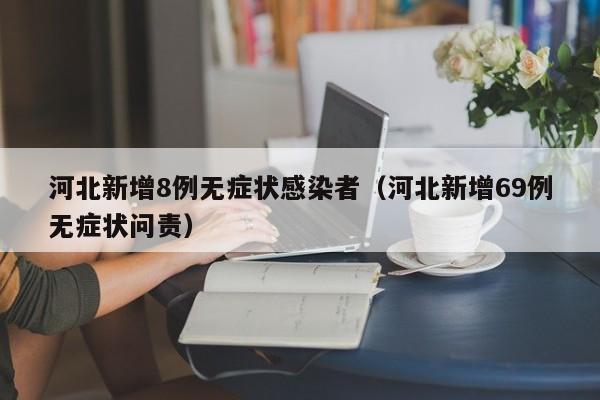 河北新增8例无症状感染者（河北新增69例无症状问责）