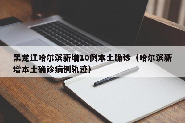 黑龙江哈尔滨新增10例本土确诊（哈尔滨新增本土确诊病例轨迹）
