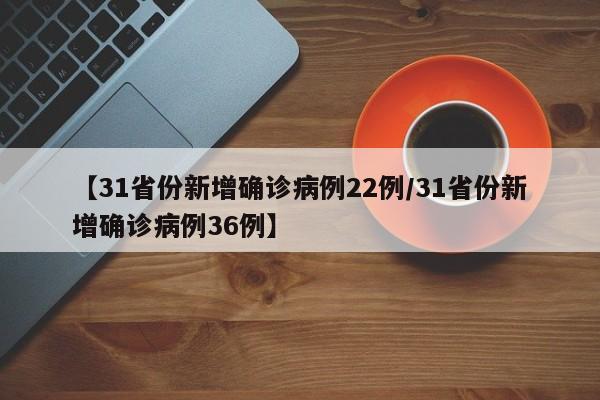 【31省份新增确诊病例22例/31省份新增确诊病例36例】