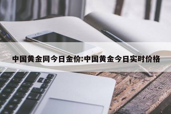 中国黄金网今日金价:中国黄金今日实时价格