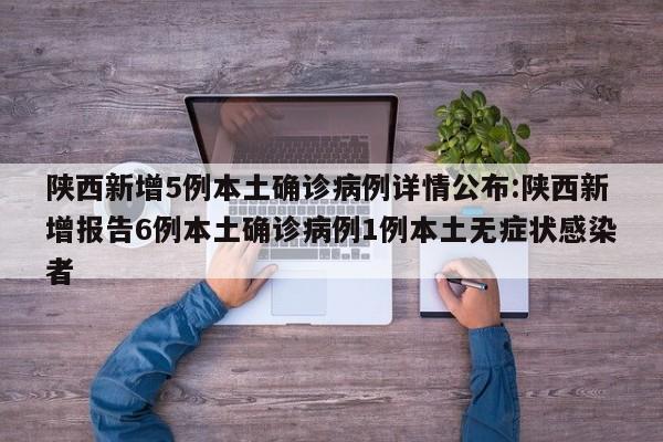 陕西新增5例本土确诊病例详情公布:陕西新增报告6例本土确诊病例1例本土无症状感染者