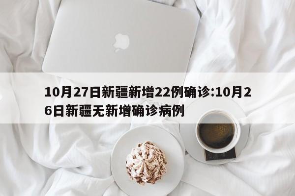 10月27日新疆新增22例确诊:10月26日新疆无新增确诊病例