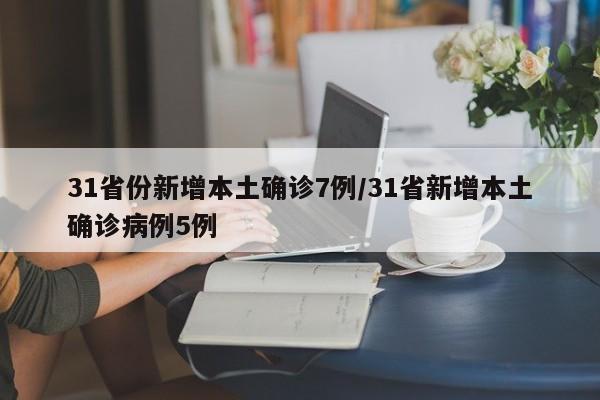 31省份新增本土确诊7例/31省新增本土确诊病例5例