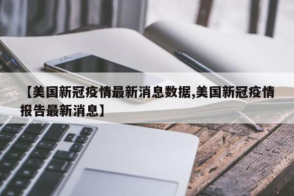 【美国新冠疫情最新消息数据,美国新冠疫情报告最新消息】