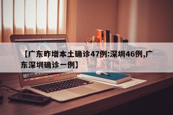 【广东昨增本土确诊47例:深圳46例,广东深圳确诊一例】