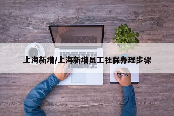 上海新增/上海新增员工社保办理步骤