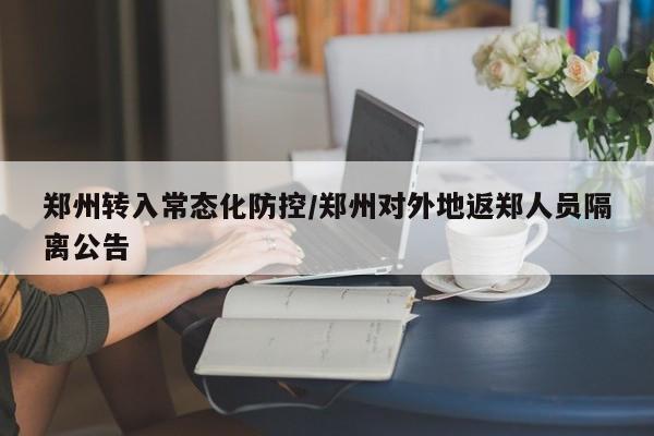 郑州转入常态化防控/郑州对外地返郑人员隔离公告