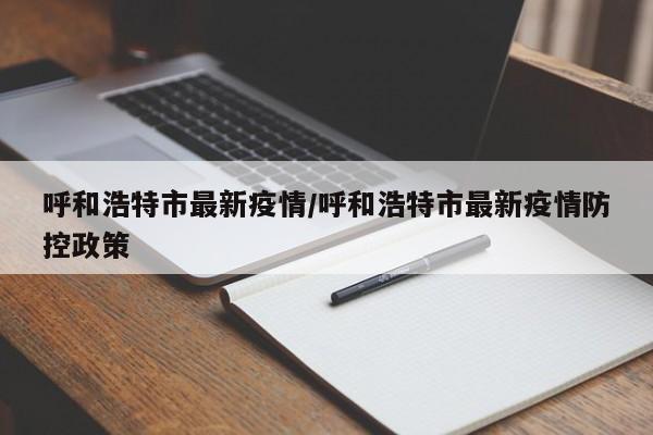 呼和浩特市最新疫情/呼和浩特市最新疫情防控政策