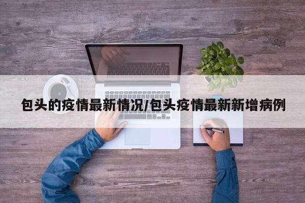包头的疫情最新情况/包头疫情最新新增病例