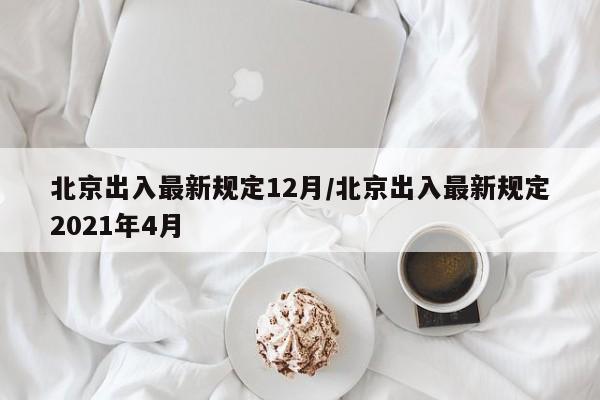 北京出入最新规定12月/北京出入最新规定2021年4月