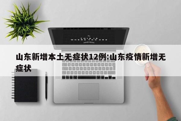 山东新增本土无症状12例:山东疫情新增无症状