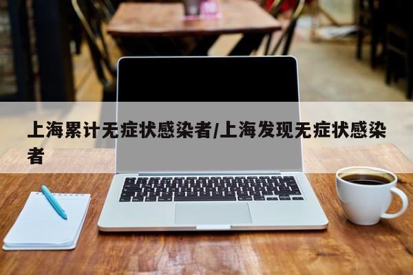 上海累计无症状感染者/上海发现无症状感染者
