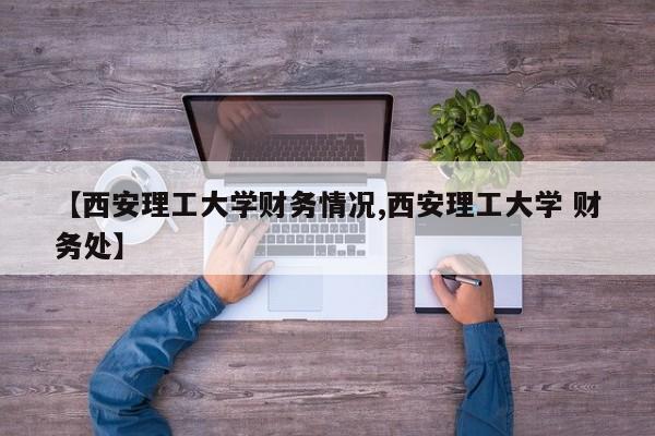 【西安理工大学财务情况,西安理工大学 财务处】