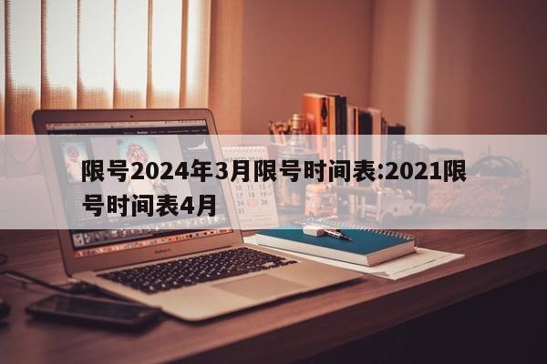 限号2024年3月限号时间表:2021限号时间表4月