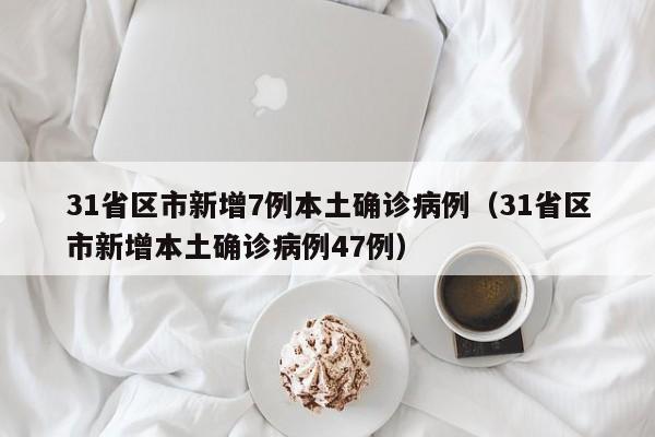 31省区市新增7例本土确诊病例（31省区市新增本土确诊病例47例）