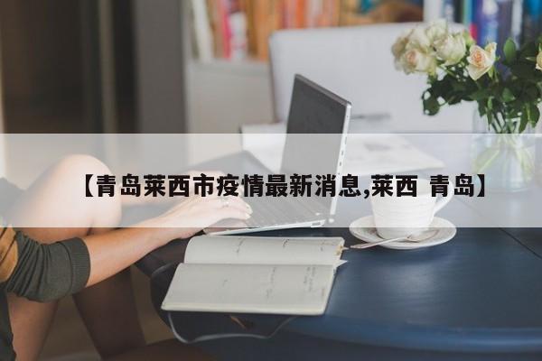 【青岛莱西市疫情最新消息,莱西 青岛】