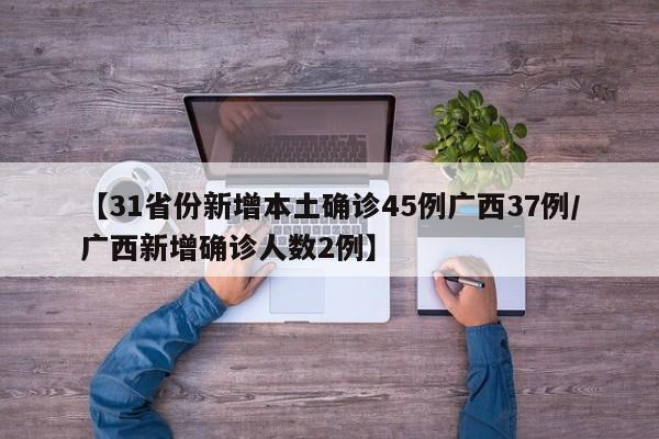 【31省份新增本土确诊45例广西37例/广西新增确诊人数2例】