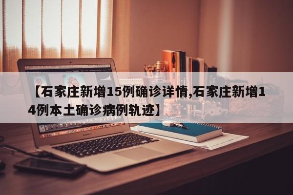 【石家庄新增15例确诊详情,石家庄新增14例本土确诊病例轨迹】