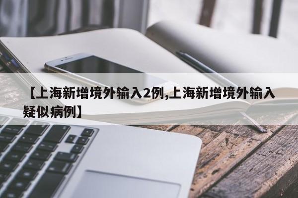 【上海新增境外输入2例,上海新增境外输入疑似病例】