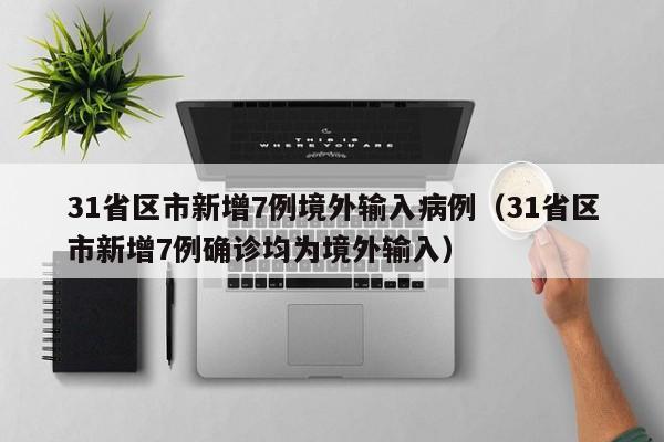 31省区市新增7例境外输入病例(31省区市新增7例确诊均为境外输入)