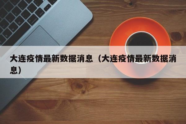 大连疫情最新数据消息（大连疫情最新数据消息）