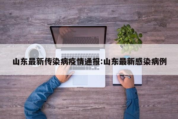 山东最新传染病疫情通报:山东最新感染病例