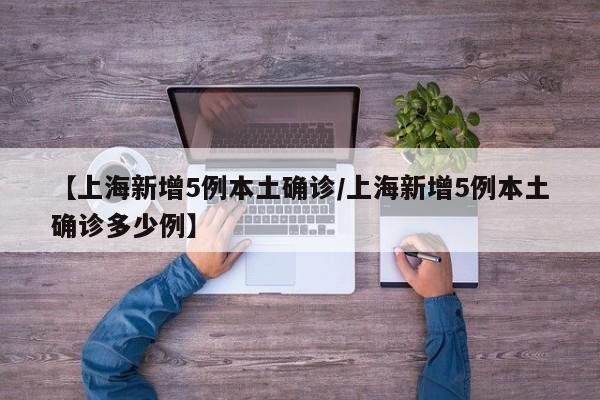 【上海新增5例本土确诊/上海新增5例本土确诊多少例】