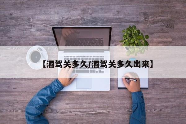 【酒驾关多久/酒驾关多久出来】