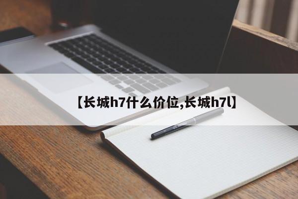 【长城h7什么价位,长城h7l】