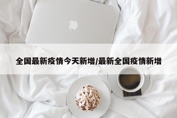 全国最新疫情今天新增/最新全国疫情新增