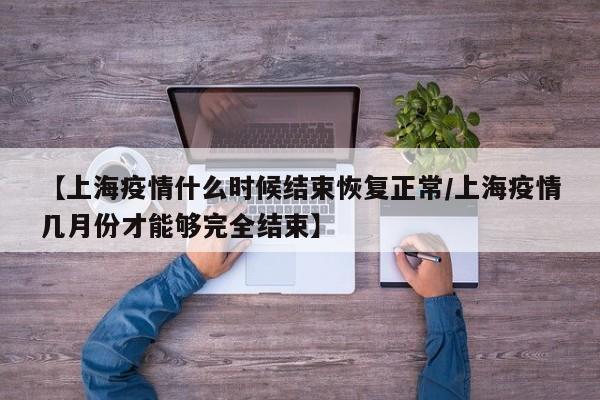 【上海疫情什么时候结束恢复正常/上海疫情几月份才能够完全结束】
