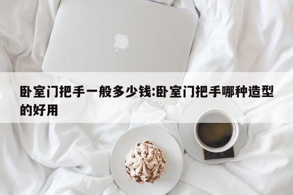 卧室门把手一般多少钱:卧室门把手哪种造型的好用