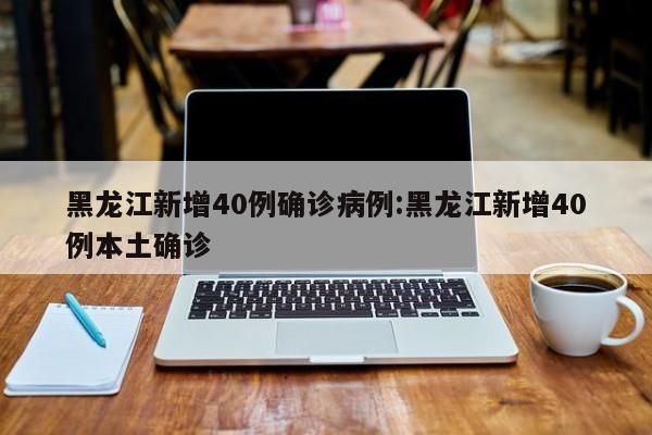 黑龙江新增40例确诊病例:黑龙江新增40例本土确诊