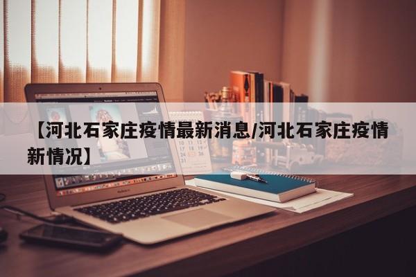 【河北石家庄疫情最新消息/河北石家庄疫情新情况】