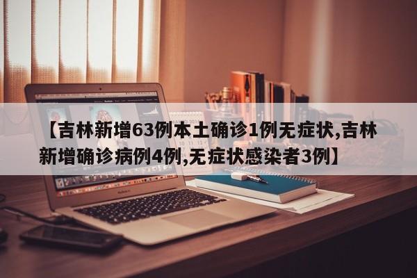【吉林新增63例本土确诊1例无症状,吉林新增确诊病例4例,无症状感染者3例】