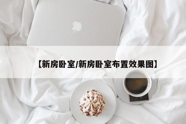 【新房卧室/新房卧室布置效果图】