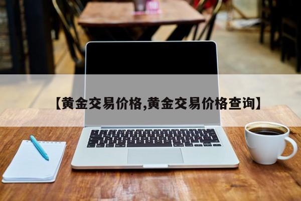 【黄金交易价格,黄金交易价格查询】