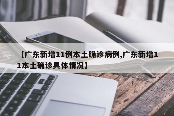 【广东新增11例本土确诊病例,广东新增11本土确诊具体情况】